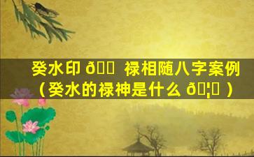 癸水印 🐠 禄相随八字案例（癸水的禄神是什么 🦊 ）